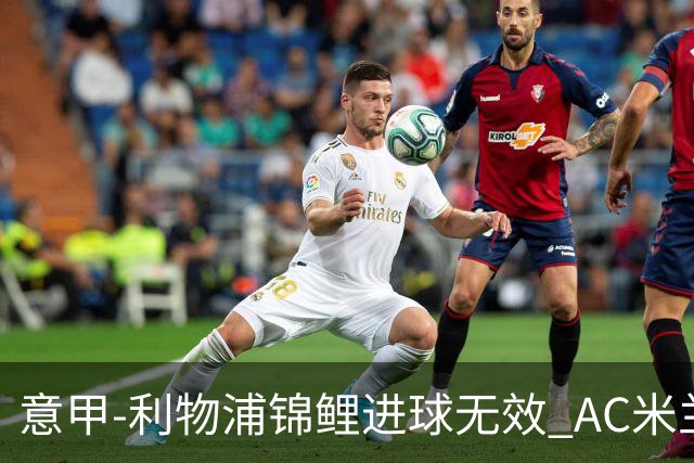意甲-利物浦锦鲤进球无效 AC米兰客场平升班马